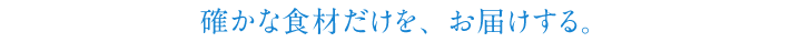 確かな材料だけを、お届けする。