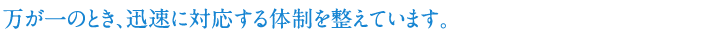 万が一のとき、迅速に対応する体制を整えています。